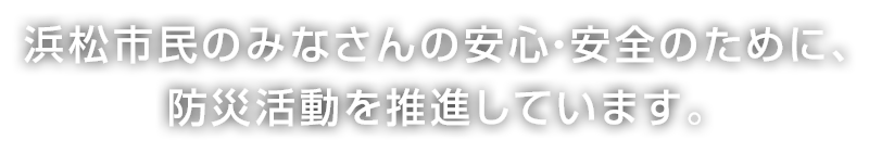 浜松市民のみなさんの安心・安全のために、防災活動を推進しています。